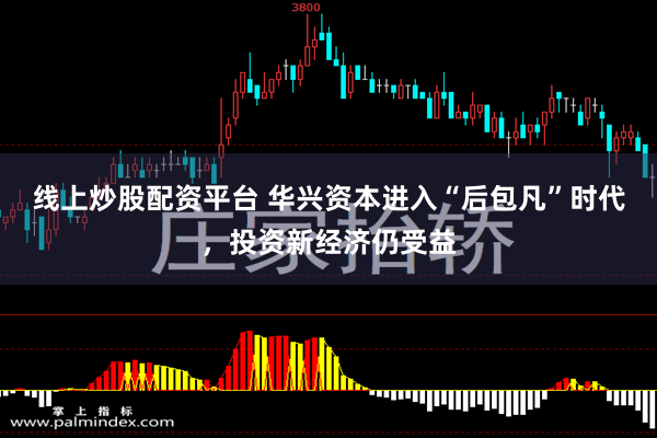 线上炒股配资平台 华兴资本进入“后包凡”时代，投资新经济仍受益