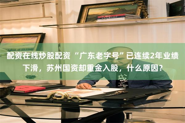 配资在线炒股配资 “广东老字号”已连续2年业绩下滑，苏州国资却重金入股，什么原因？