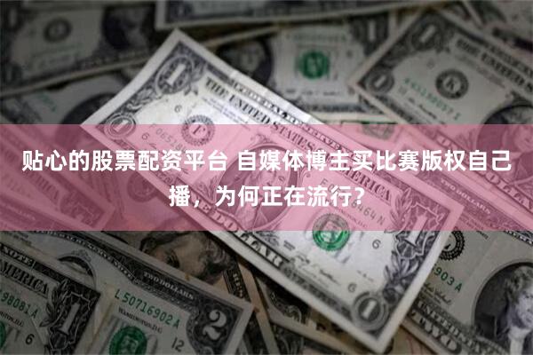 贴心的股票配资平台 自媒体博主买比赛版权自己播，为何正在流行？