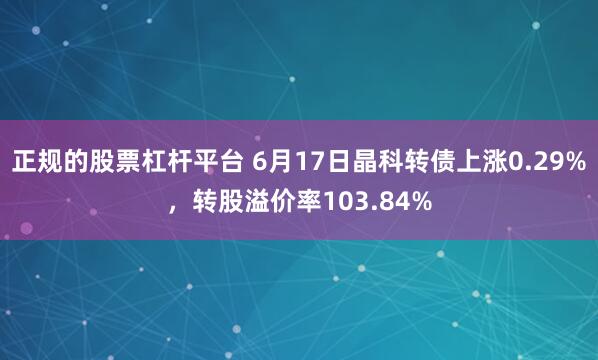 正规的股票杠杆平台 6月17日晶科转债上涨0.29%，转股溢价率103.84%