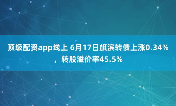 顶级配资app线上 6月17日旗滨转债上涨0.34%，转股溢价率45.5%
