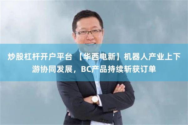 炒股杠杆开户平台 【华西电新】机器人产业上下游协同发展，BC产品持续斩获订单