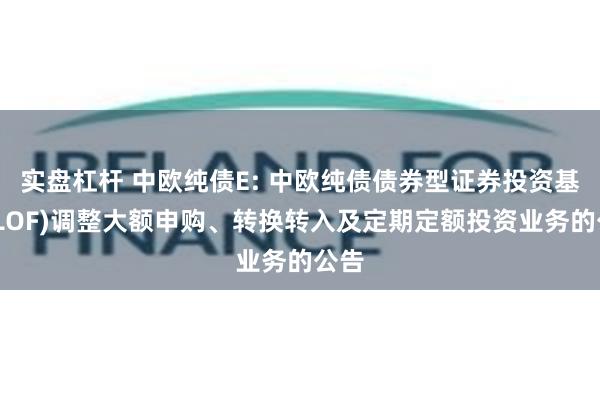 实盘杠杆 中欧纯债E: 中欧纯债债券型证券投资基金(LOF)调整大额申购、转换转入及定期定额投资业务的公告