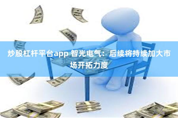 炒股杠杆平台app 智光电气：后续将持续加大市场开拓力度