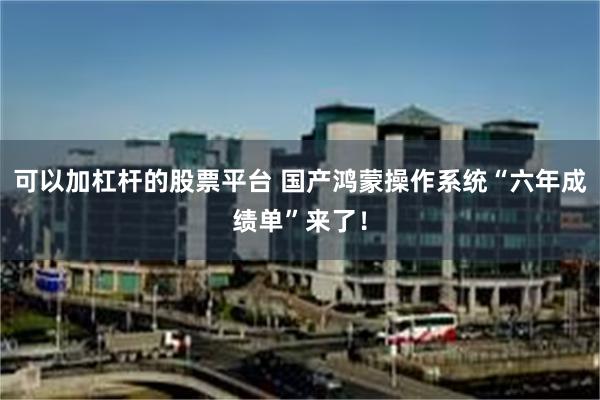 可以加杠杆的股票平台 国产鸿蒙操作系统“六年成绩单”来了！
