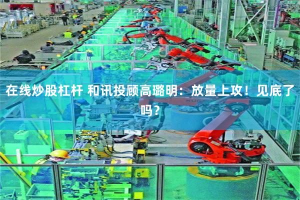 在线炒股杠杆 和讯投顾高璐明：放量上攻！见底了吗？