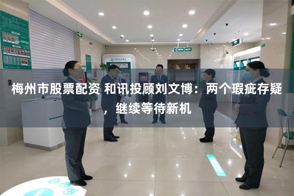 梅州市股票配资 和讯投顾刘文博：两个瑕疵存疑，继续等待新机