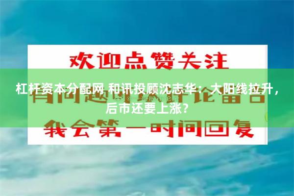 杠杆资本分配网 和讯投顾沈志华：大阳线拉升，后市还要上涨？