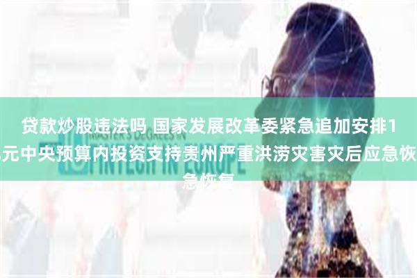 贷款炒股违法吗 国家发展改革委紧急追加安排1亿元中央预算内投资支持贵州严重洪涝灾害灾后应急恢复