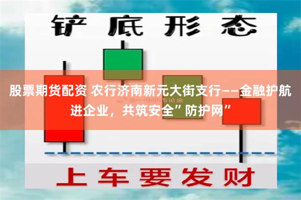 股票期货配资 农行济南新元大街支行——金融护航进企业，共筑安全”防护网”