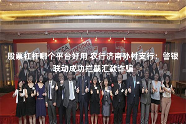 股票杠杆哪个平台好用 农行济南孙村支行：警银联动成功拦截汇款诈骗