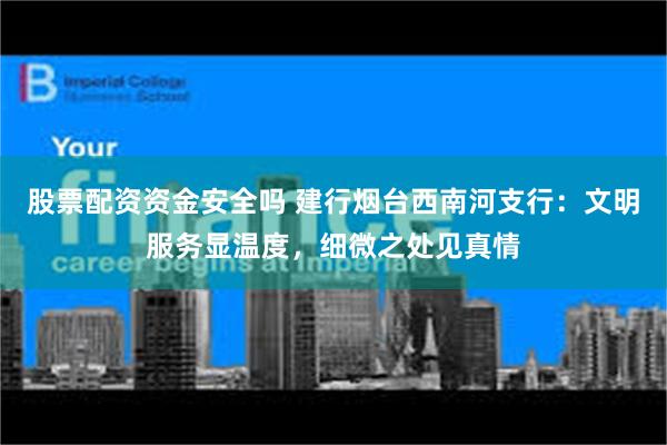 股票配资资金安全吗 建行烟台西南河支行：文明服务显温度，细微之处见真情