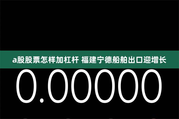 a股股票怎样加杠杆 福建宁德船舶出口迎增长