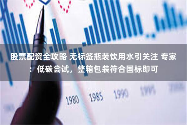股票配资全攻略 无标签瓶装饮用水引关注 专家：低碳尝试，整箱包装符合国标即可