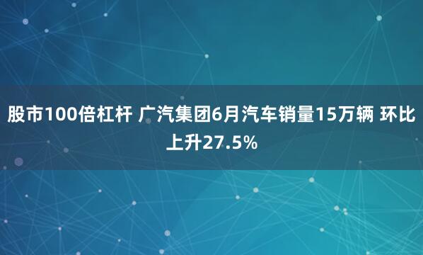 股市100倍杠杆 广汽集团6月汽车销量15万辆 环比上升27.5%