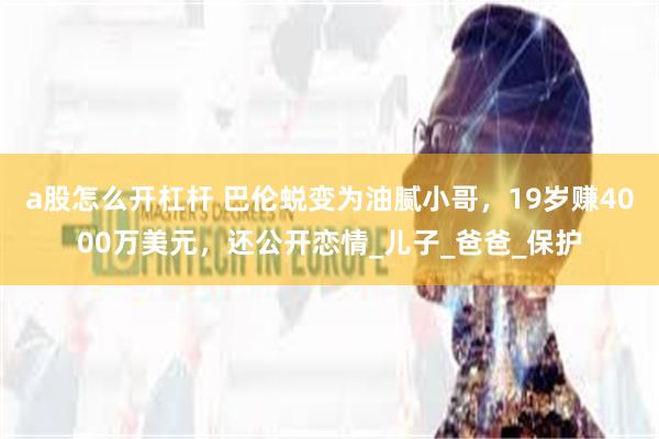 a股怎么开杠杆 巴伦蜕变为油腻小哥，19岁赚4000万美元，还公开恋情_儿子_爸爸_保护