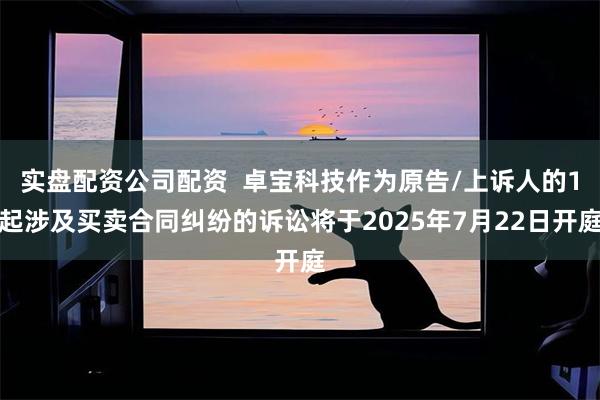 实盘配资公司配资  卓宝科技作为原告/上诉人的1起涉及买卖合同纠纷的诉讼将于2025年7月22日开庭