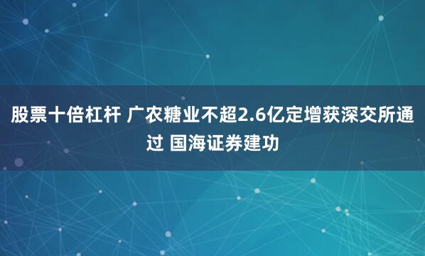 股票十倍杠杆 广农糖业不超2.6亿定增获深交所通过 国海证券建功