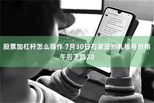 股票加杠杆怎么操作 7月30日石家庄热轧板卷价格午后下跌20
