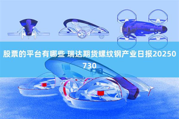 股票的平台有哪些 瑞达期货螺纹钢产业日报20250730