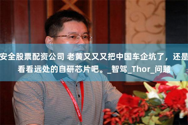 安全股票配资公司 老黄又又又把中国车企坑了，还是看看远处的自研芯片吧。_智驾_Thor_问题