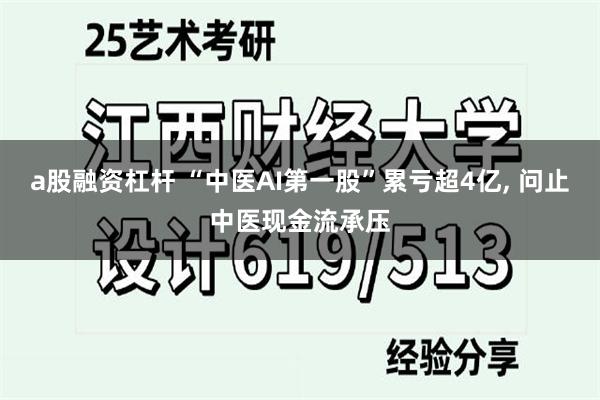 a股融资杠杆 “中医AI第一股”累亏超4亿, 问止中医现金流承压
