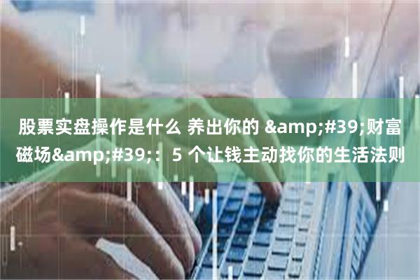 股票实盘操作是什么 养出你的 &#39;财富磁场&#39;：5 个让钱主动找你的生活法则