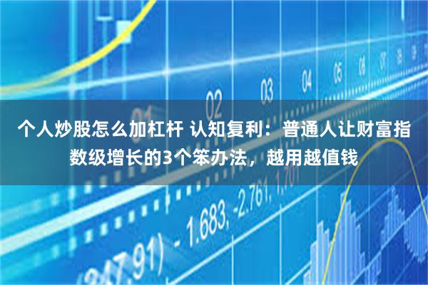 个人炒股怎么加杠杆 认知复利：普通人让财富指数级增长的3个笨办法，越用越值钱