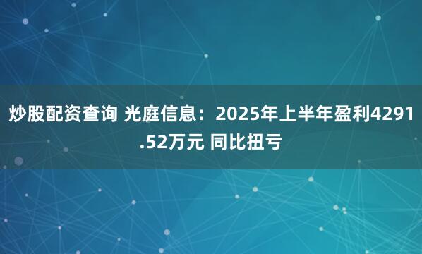 炒股配资查询 光庭信息：2025年上半年盈利4291.52万元 同比扭亏