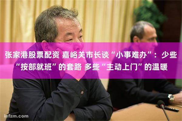 张家港股票配资 嘉峪关市长谈“小事难办”：少些“按部就班”的套路 多些“主动上门”的温暖