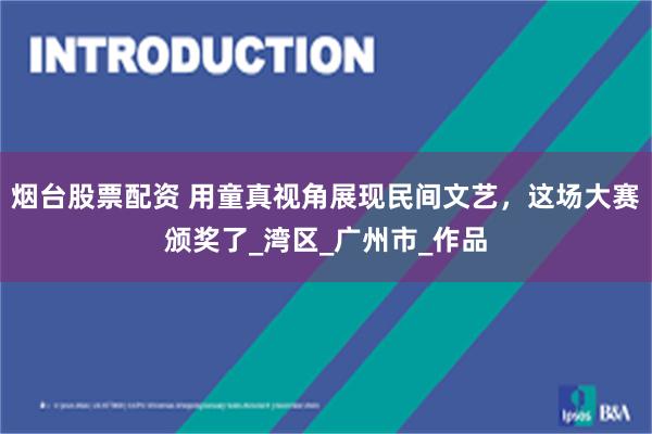 烟台股票配资 用童真视角展现民间文艺，这场大赛颁奖了_湾区_广州市_作品