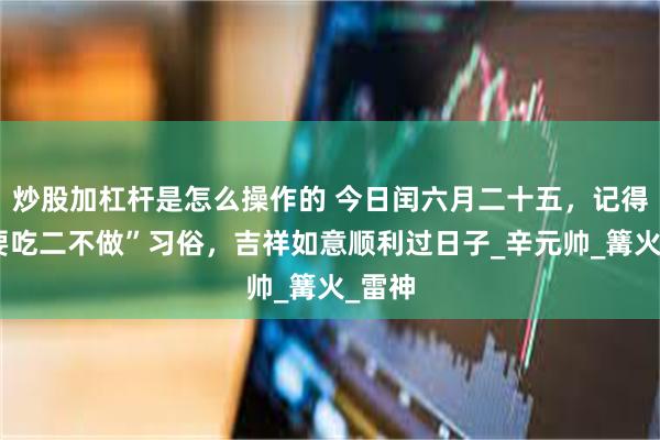 炒股加杠杆是怎么操作的 今日闰六月二十五，记得“三要吃二不做”习俗，吉祥如意顺利过日子_辛元帅_篝火_雷神