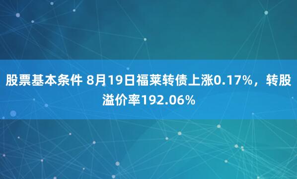 股票基本条件 8月19日福莱转债上涨0.17%，转股溢价率192.06%