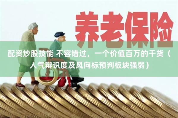配资炒股技能 不容错过，一个价值百万的干货（人气辩识度及风向标预判板块强弱）
