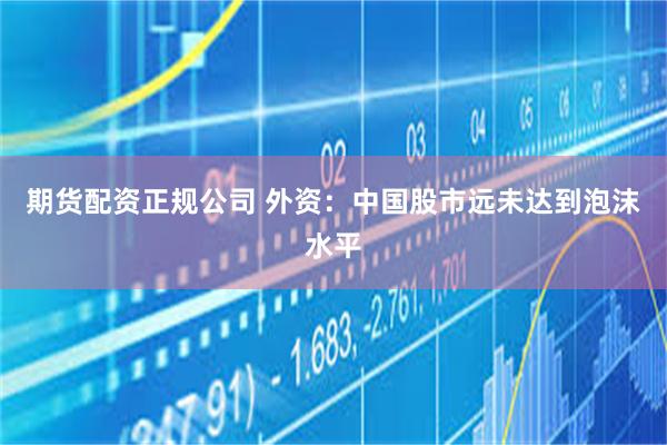 期货配资正规公司 外资：中国股市远未达到泡沫水平