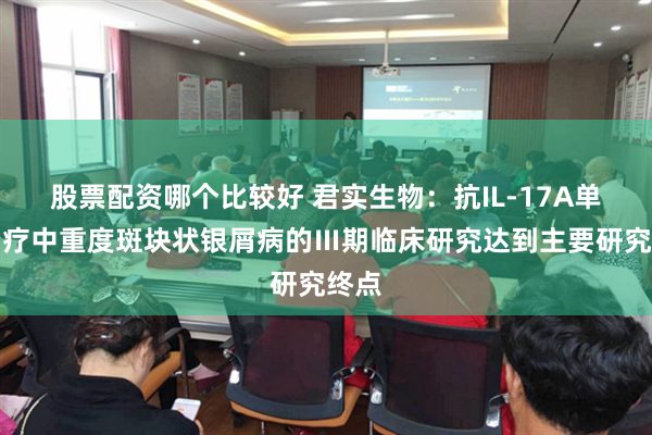 股票配资哪个比较好 君实生物：抗IL-17A单抗治疗中重度斑块状银屑病的Ⅲ期临床研究达到主要研究终点