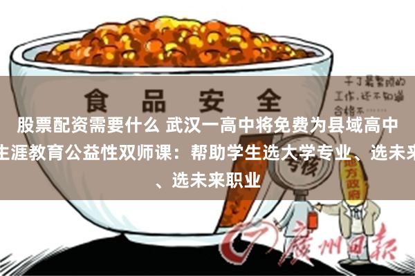股票配资需要什么 武汉一高中将免费为县域高中提供生涯教育公益性双师课：帮助学生选大学专业、选未来职业