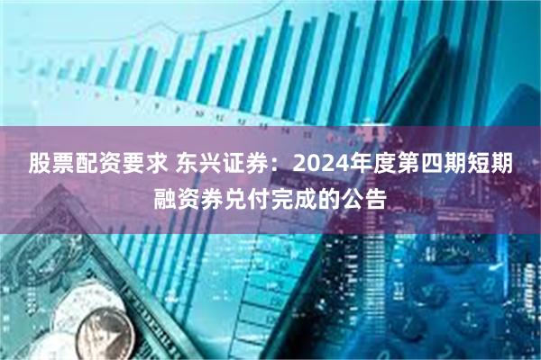 股票配资要求 东兴证券：2024年度第四期短期融资券兑付完成的公告
