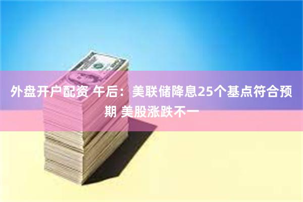 外盘开户配资 午后：美联储降息25个基点符合预期 美股涨跌不一
