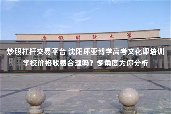 炒股杠杆交易平台 沈阳环亚博学高考文化课培训学校价格收费合理吗？多角度为你分析