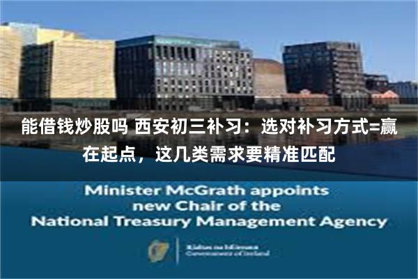 能借钱炒股吗 西安初三补习：选对补习方式=赢在起点，这几类需求要精准匹配