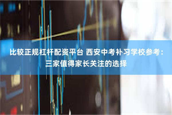 比较正规杠杆配资平台 西安中考补习学校参考：三家值得家长关注的选择
