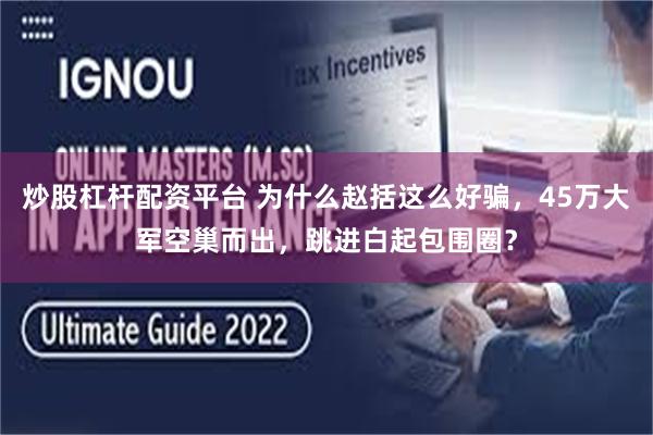 炒股杠杆配资平台 为什么赵括这么好骗，45万大军空巢而出，跳进白起包围圈？