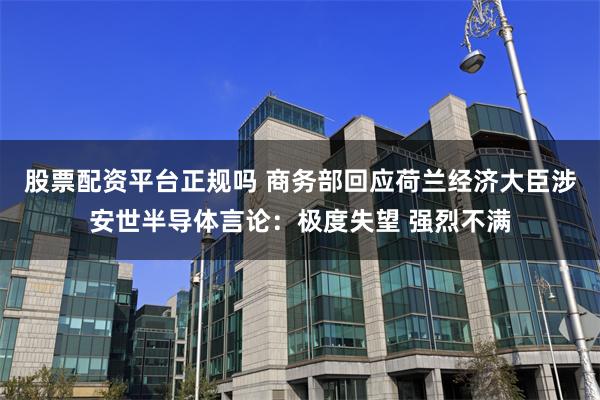 股票配资平台正规吗 商务部回应荷兰经济大臣涉安世半导体言论:极度失望 强烈不满