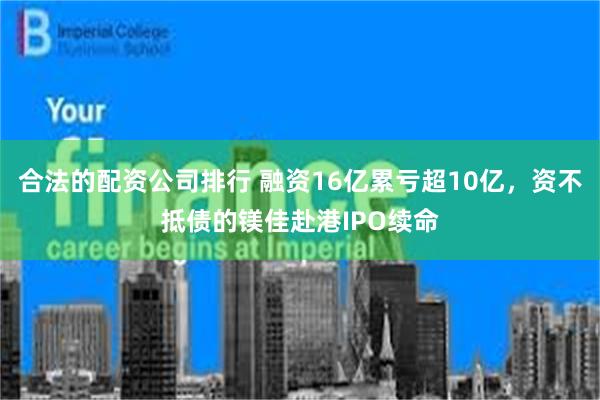 合法的配资公司排行 融资16亿累亏超10亿,资不抵债的镁佳赴港IPO续命