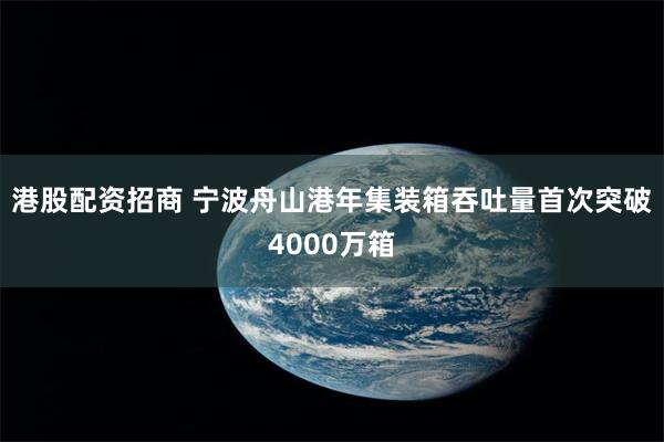 港股配资招商 宁波舟山港年集装箱吞吐量首次突破4000万箱