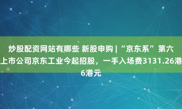 炒股配资网站有哪些 新股申购 | “京东系” 第六家上市公司京东工业今起招股,一手入场费3131.26港元
