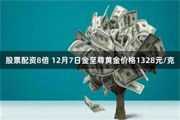 股票配资8倍 12月7日金至尊黄金价格1328元/克