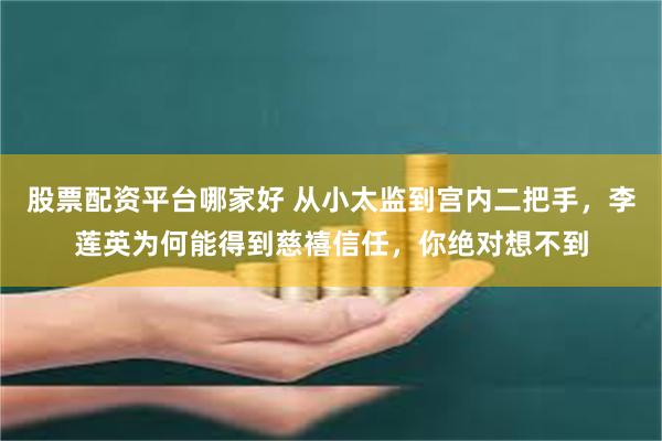股票配资平台哪家好 从小太监到宫内二把手，李莲英为何能得到慈禧信任，你绝对想不到