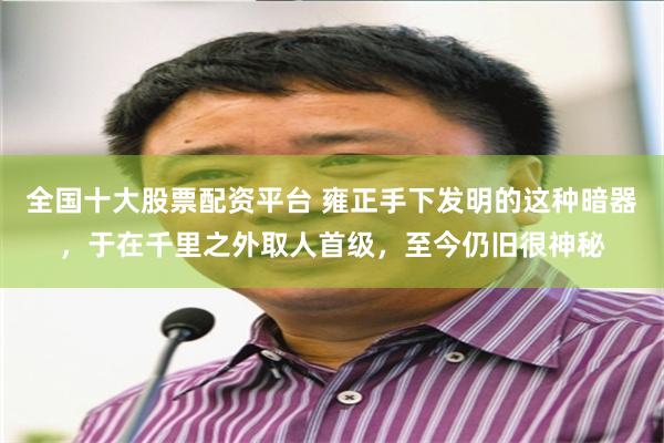 全国十大股票配资平台 雍正手下发明的这种暗器，于在千里之外取人首级，至今仍旧很神秘